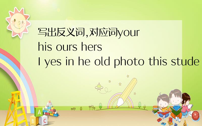 写出反义词,对应词your his ours hers I yes in he old photo this stude