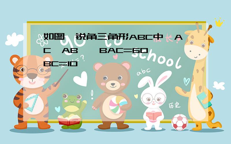 如图,锐角三角形ABC中,AC＞AB,∠BAC=60°,BC=10