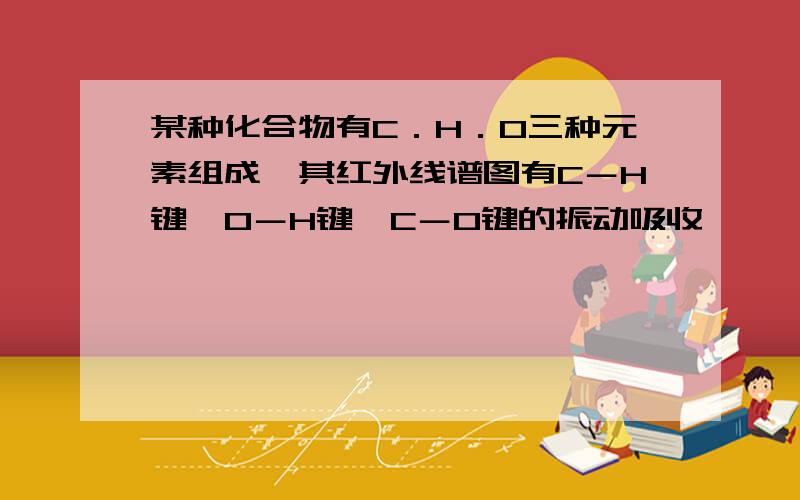 某种化合物有C．H．O三种元素组成,其红外线谱图有C－H键,O－H键,C－O键的振动吸收,