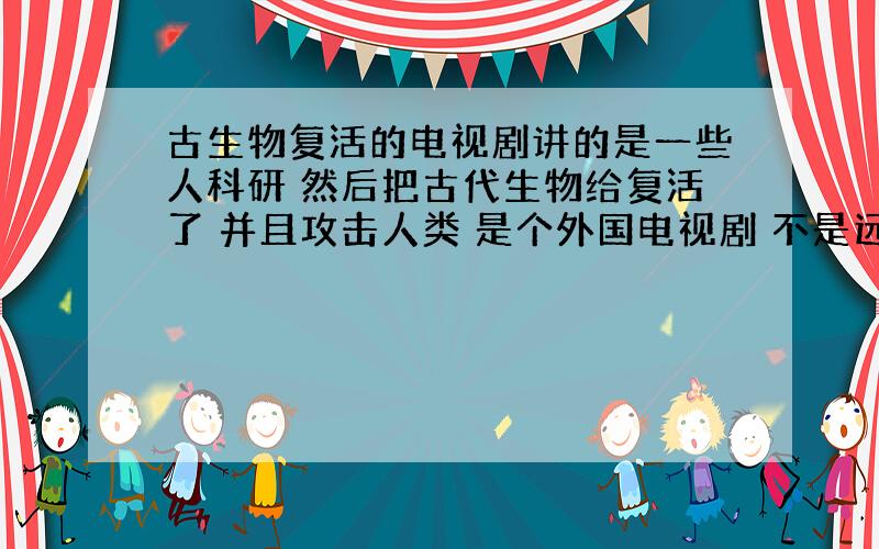 古生物复活的电视剧讲的是一些人科研 然后把古代生物给复活了 并且攻击人类 是个外国电视剧 不是远古入侵 名字挺长的好像