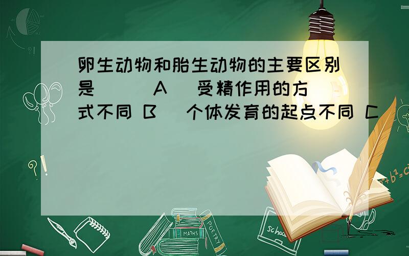 卵生动物和胎生动物的主要区别是( ) A ．受精作用的方式不同 B ．个体发育的起点不同 C ．胚胎发育的场所不同 D.