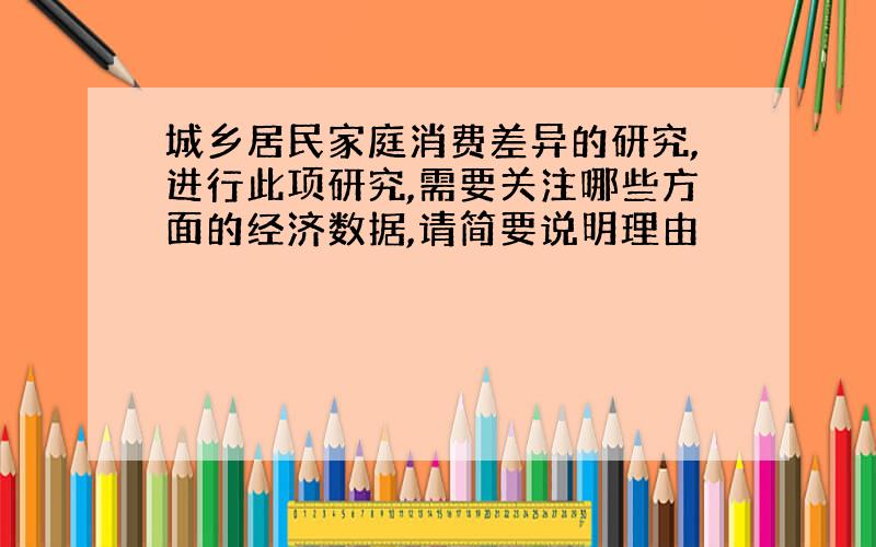 城乡居民家庭消费差异的研究,进行此项研究,需要关注哪些方面的经济数据,请简要说明理由