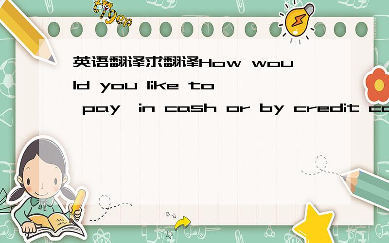 英语翻译求翻译How would you like to pay,in cash or by credit card?