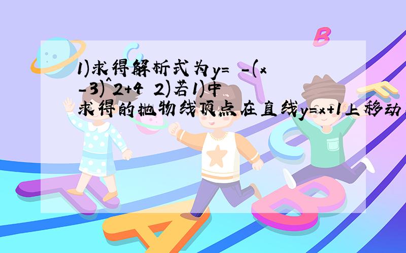 1)求得解析式为y= -(x-3)^2+4 2)若1)中求得的抛物线顶点在直线y=x+1上移动到点P时