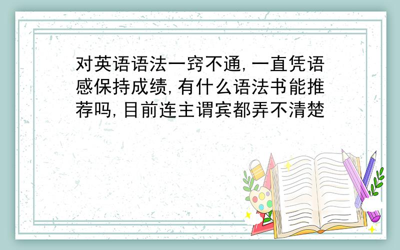 对英语语法一窍不通,一直凭语感保持成绩,有什么语法书能推荐吗,目前连主谓宾都弄不清楚