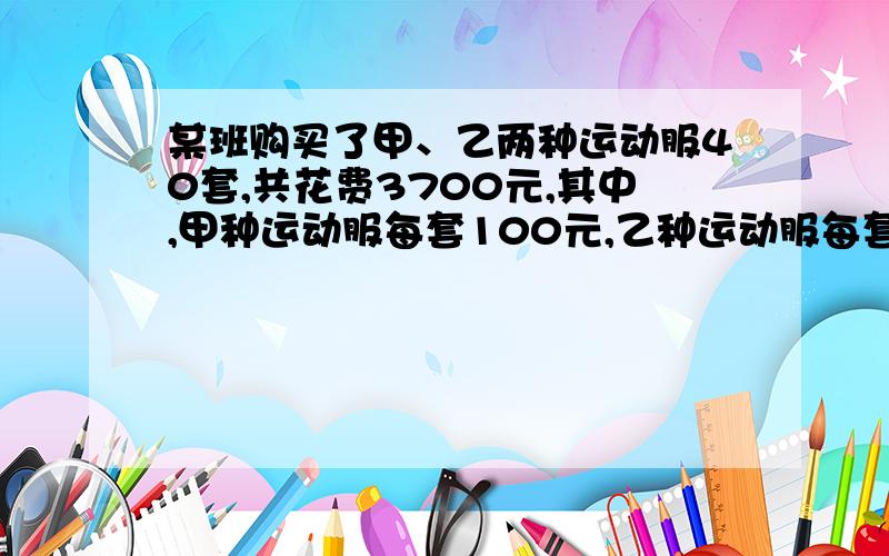 某班购买了甲、乙两种运动服40套,共花费3700元,其中,甲种运动服每套100元,乙种运动服每套80元.