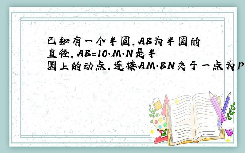 已知有一个半圆,AB为半圆的直径,AB=10.M.N是半圆上的动点,连接AM.BN交于一点为P.求AP×AM+BP×BN