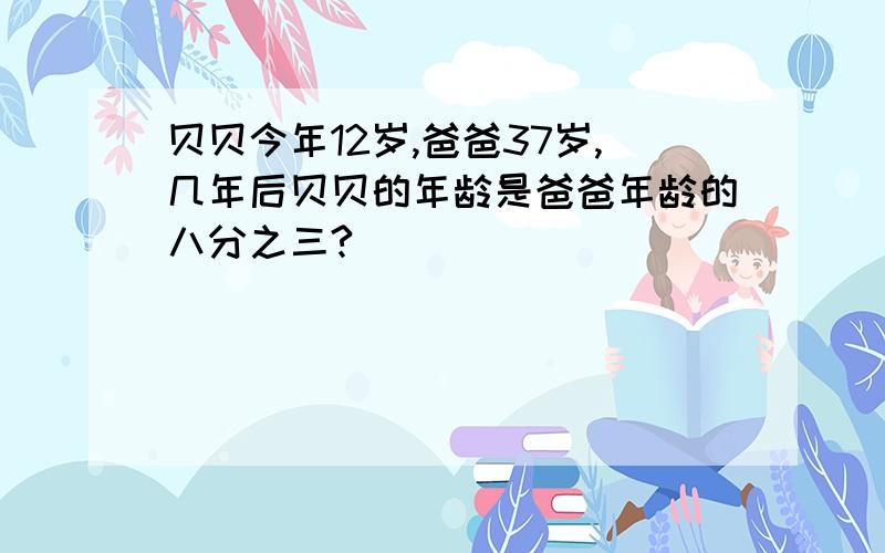 贝贝今年12岁,爸爸37岁,几年后贝贝的年龄是爸爸年龄的八分之三?