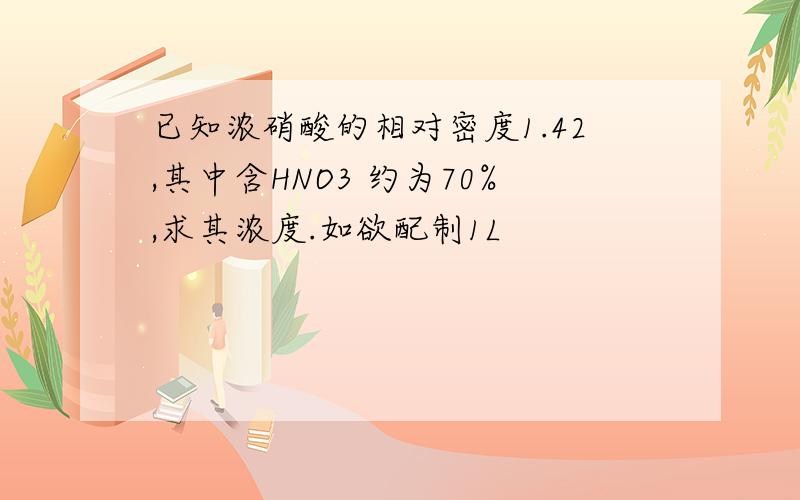 已知浓硝酸的相对密度1.42,其中含HNO3 约为70%,求其浓度.如欲配制1L