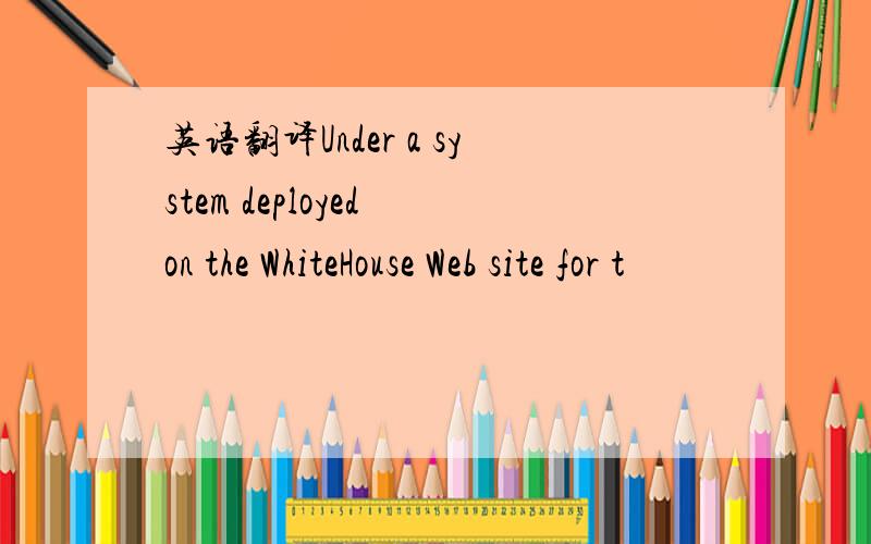 英语翻译Under a system deployed on the WhiteHouse Web site for t