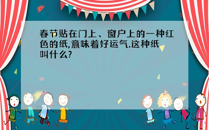 春节贴在门上、窗户上的一种红色的纸,意味着好运气.这种纸叫什么?