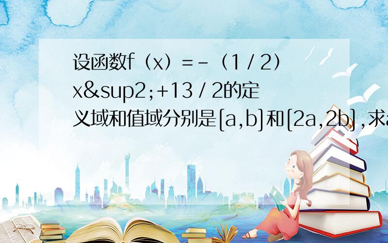 设函数f（x）=－（1／2）x²+13／2的定义域和值域分别是[a,b]和[2a,2b],求a,b的值