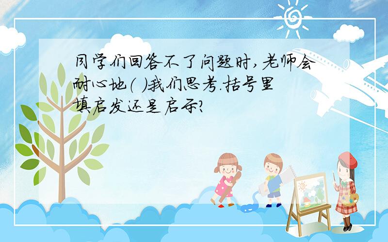 同学们回答不了问题时,老师会耐心地（ ）我们思考.括号里填启发还是启示?