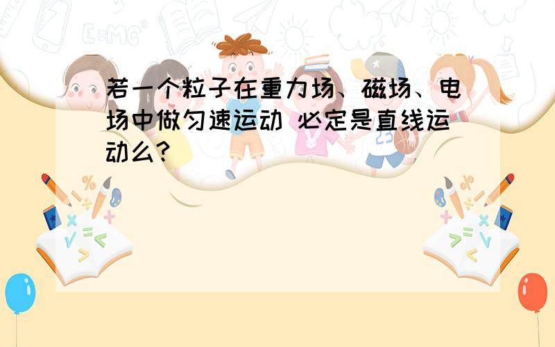 若一个粒子在重力场、磁场、电场中做匀速运动 必定是直线运动么?