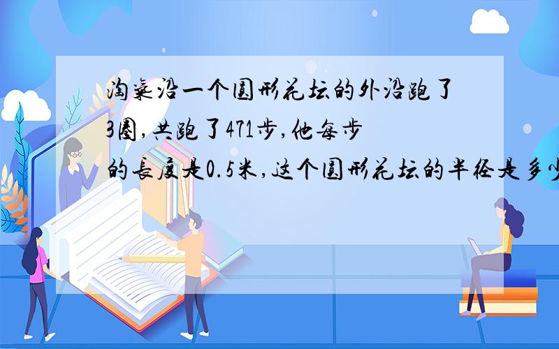 淘气沿一个圆形花坛的外沿跑了3圈,共跑了471步,他每步的长度是0.5米,这个圆形花坛的半径是多少米?