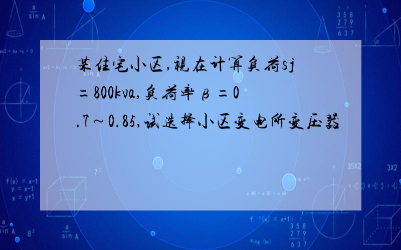 某住宅小区,视在计算负荷sj=800kva,负荷率β=0.7～0.85,试选择小区变电所变压器