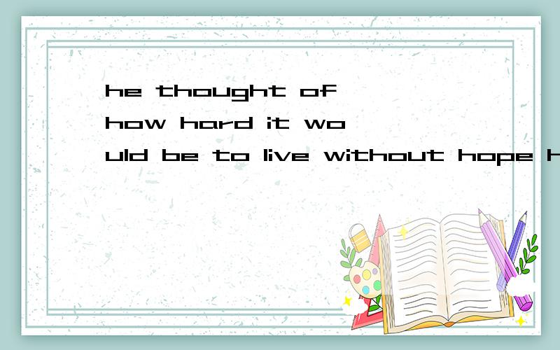 he thought of how hard it would be to live without hope how