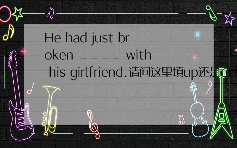 He had just broken ____ with his girlfriend.请问这里填up还是off?