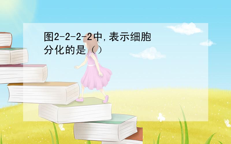 图2-2-2-2中,表示细胞分化的是（）