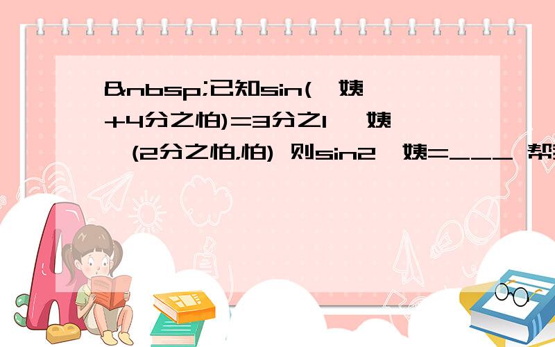  已知sin(仨姨+4分之怕)=3分之1 仨姨∈(2分之怕，怕) 则sin2仨姨=___ 帮我写下急 马上收作