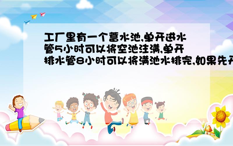 工厂里有一个蓄水池,单开进水管5小时可以将空池注满,单开排水管8小时可以将满池水排完,如果先开进水管2小时后又打开排水管