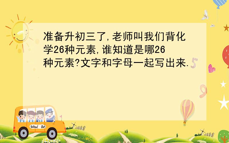 准备升初三了,老师叫我们背化学26种元素,谁知道是哪26种元素?文字和字母一起写出来.