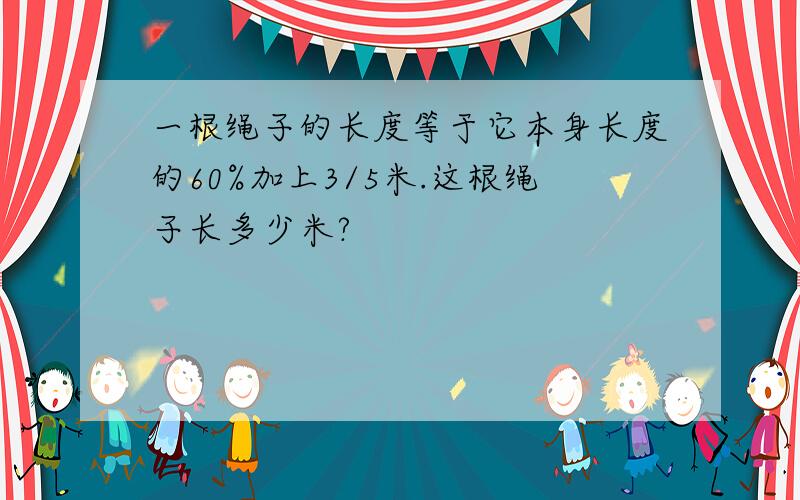 一根绳子的长度等于它本身长度的60%加上3/5米.这根绳子长多少米?