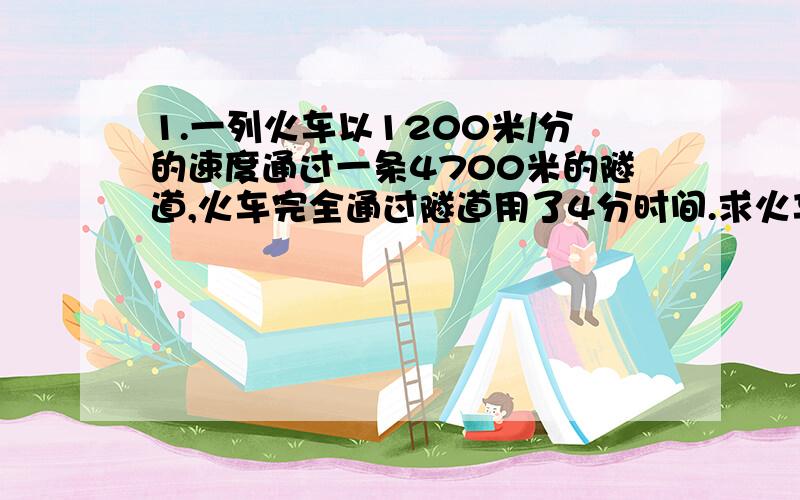 1.一列火车以1200米/分的速度通过一条4700米的隧道,火车完全通过隧道用了4分时间.求火车长度.