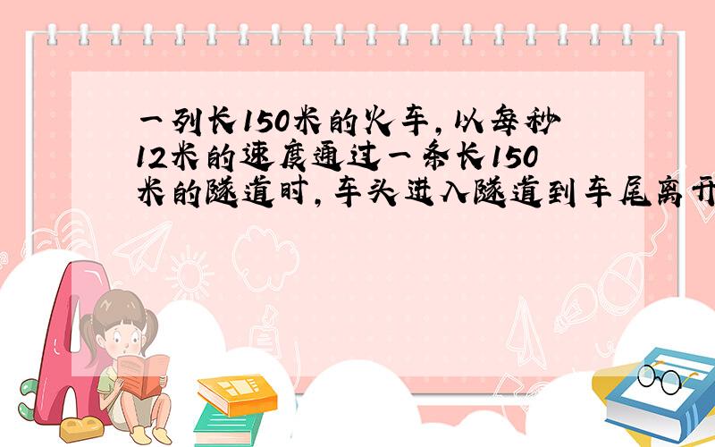 一列长150米的火车,以每秒12米的速度通过一条长150米的隧道时,车头进入隧道到车尾离开隧道要多长时间?