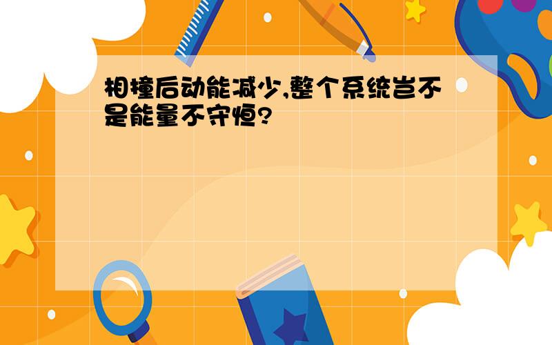 相撞后动能减少,整个系统岂不是能量不守恒?