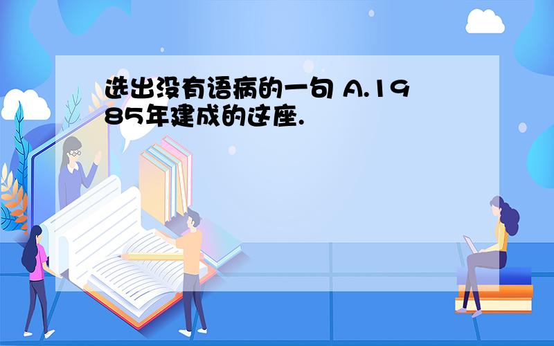 选出没有语病的一句 A.1985年建成的这座.