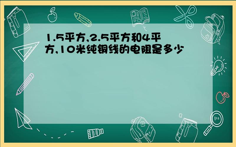 1.5平方,2.5平方和4平方,10米纯铜线的电阻是多少