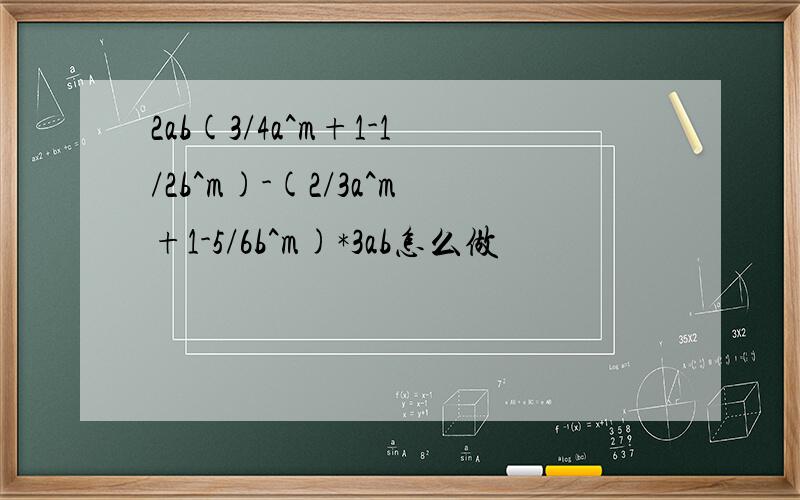 2ab(3/4a^m+1-1/2b^m)-(2/3a^m+1-5/6b^m)*3ab怎么做