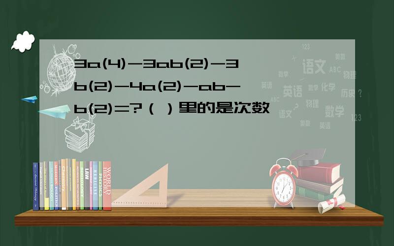 3a(4)-3ab(2)-3b(2)-4a(2)-ab-b(2)=?（）里的是次数