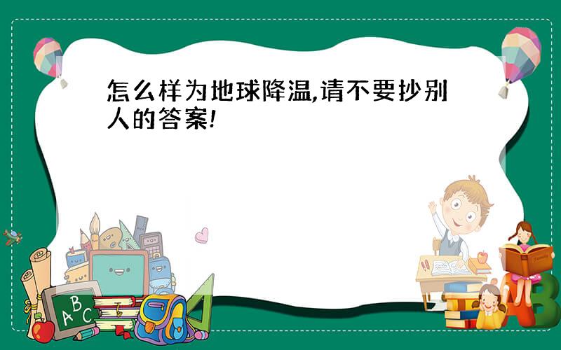 怎么样为地球降温,请不要抄别人的答案!