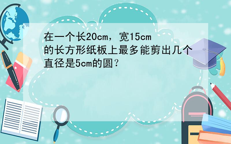 在一个长20cm，宽15cm的长方形纸板上最多能剪出几个直径是5cm的圆？