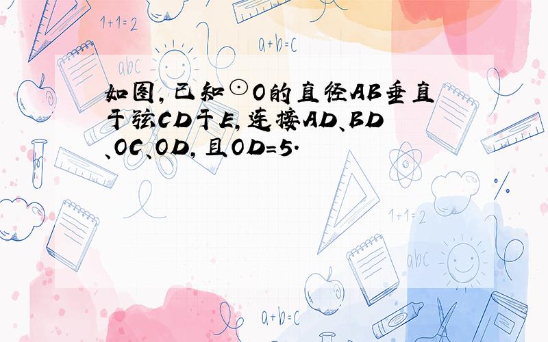 如图，已知⊙O的直径AB垂直于弦CD于E，连接AD、BD、OC、OD，且OD=5．