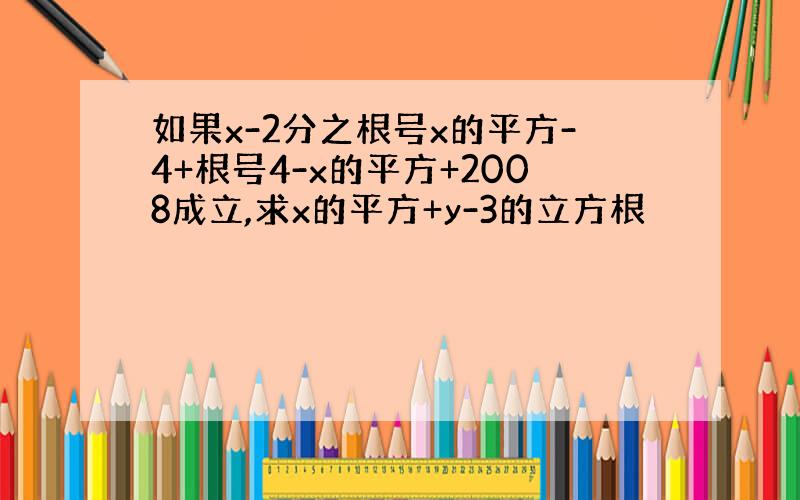 如果x-2分之根号x的平方-4+根号4-x的平方+2008成立,求x的平方+y-3的立方根