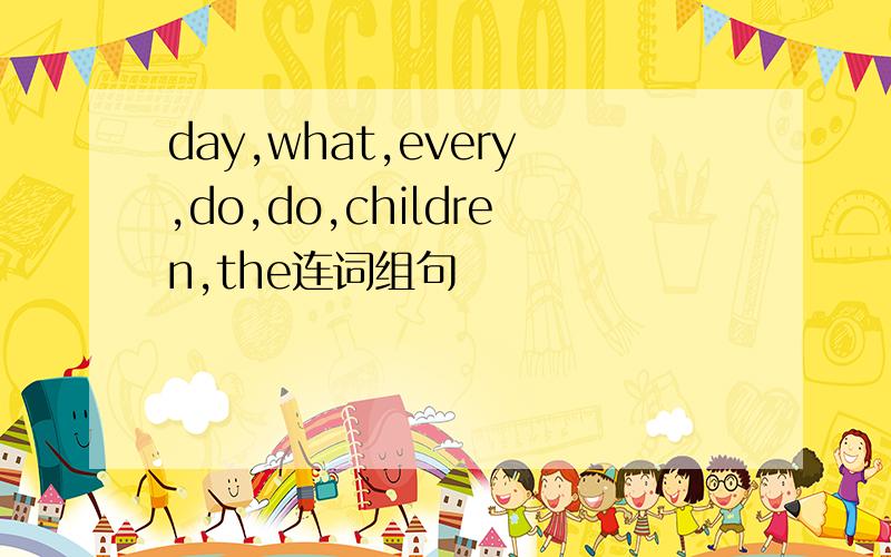 day,what,every,do,do,children,the连词组句