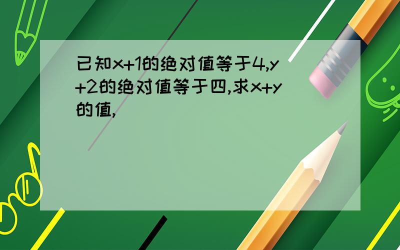 已知x+1的绝对值等于4,y+2的绝对值等于四,求x+y的值,