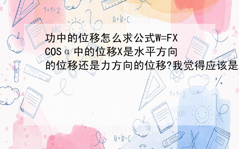 功中的位移怎么求公式W=FXCOSα中的位移X是水平方向的位移还是力方向的位移?我觉得应该是XCOSα才是力方向的位移把