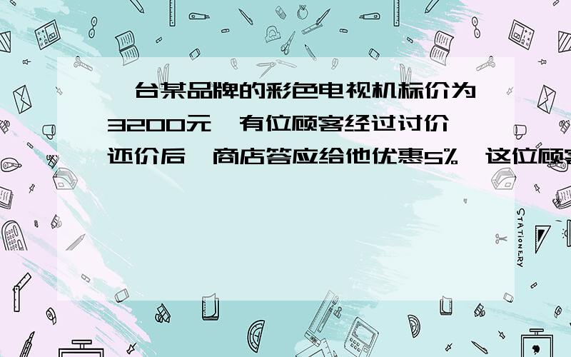 一台某品牌的彩色电视机标价为3200元,有位顾客经过讨价还价后,商店答应给他优惠5%,这位顾客购买这台彩