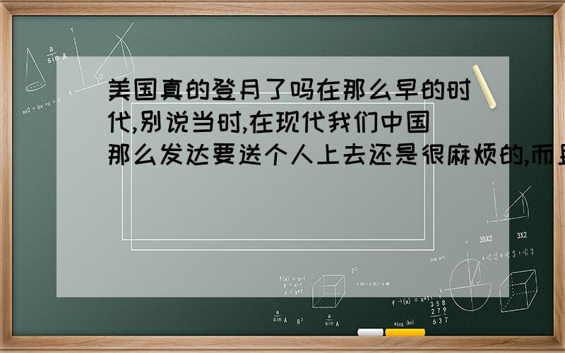 美国真的登月了吗在那么早的时代,别说当时,在现代我们中国那么发达要送个人上去还是很麻烦的,而且我们只做到嫦娥一号这种程度