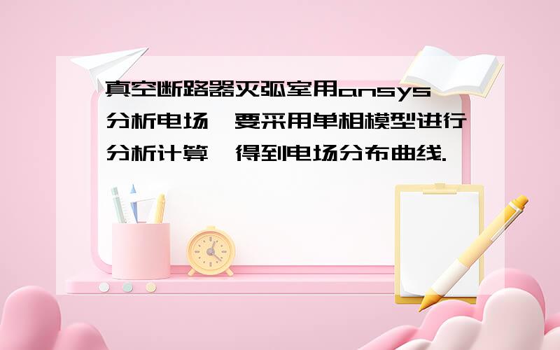 真空断路器灭弧室用ansys分析电场,要采用单相模型进行分析计算,得到电场分布曲线.