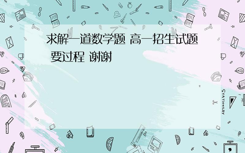 求解一道数学题 高一招生试题 要过程 谢谢