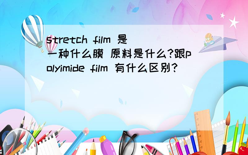 stretch film 是一种什么膜 原料是什么?跟polyimide film 有什么区别?