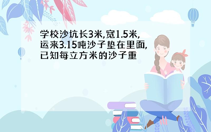 学校沙坑长3米,宽1.5米,运来3.15吨沙子垫在里面,已知每立方米的沙子重