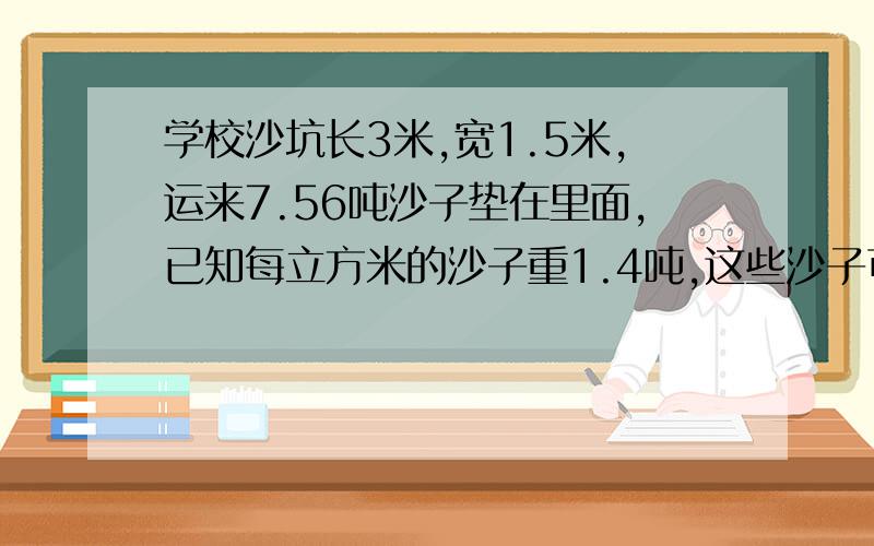 学校沙坑长3米,宽1.5米,运来7.56吨沙子垫在里面,已知每立方米的沙子重1.4吨,这些沙子可以垫（ ）厘米