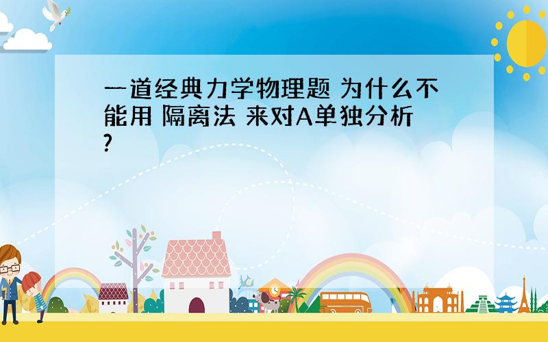 一道经典力学物理题 为什么不能用 隔离法 来对A单独分析?