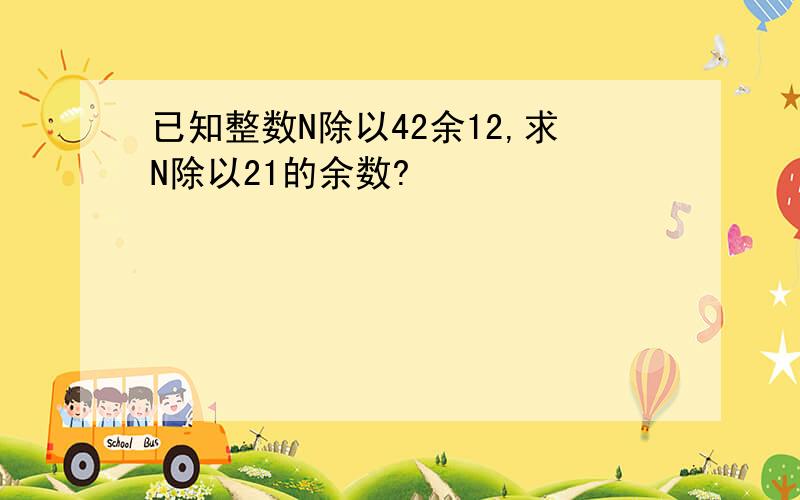 已知整数N除以42余12,求N除以21的余数?